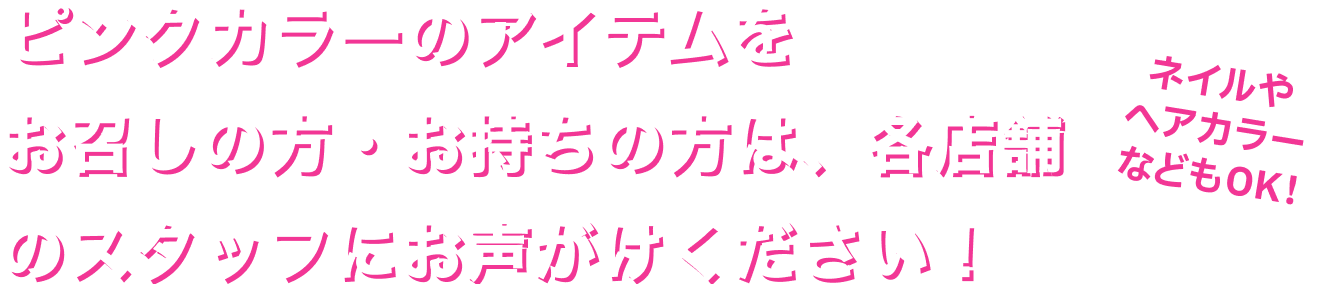 ピンクカラーのアイテムをお召しの方・お持ちの方は各店舗のスタッフにお声がけください！